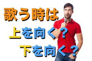 歌うときは上向く？下向く？【どっちが正解なのかプロトレーナー解説】